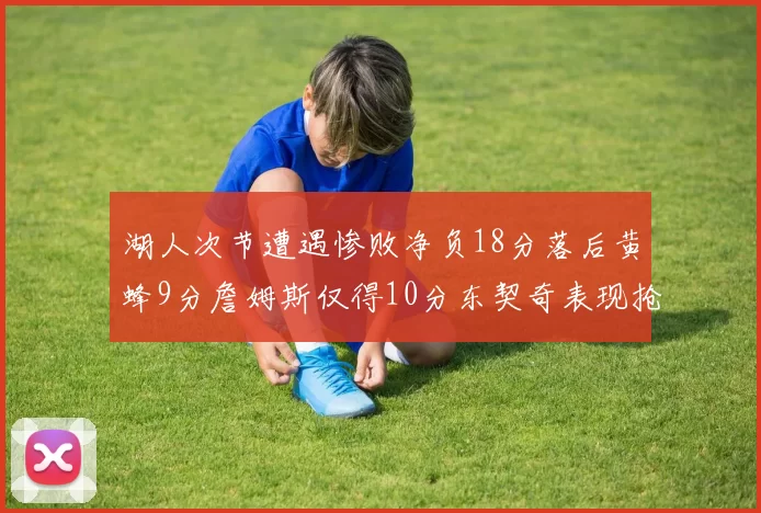 湖人次节遭遇惨败净负18分落后黄蜂9分詹姆斯仅得10分东契奇表现抢眼拿下19分