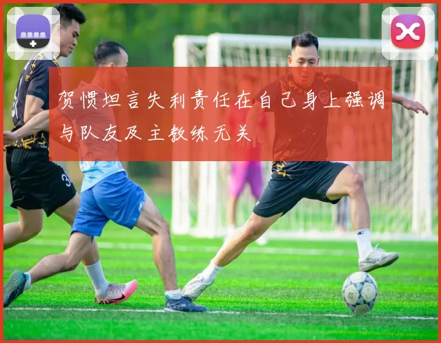 贺惯坦言失利责任在自己身上强调与队友及主教练无关