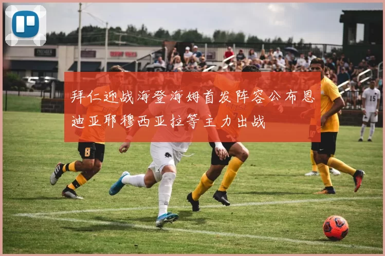 拜仁迎战海登海姆首发阵容公布恩迪亚耶穆西亚拉等主力出战