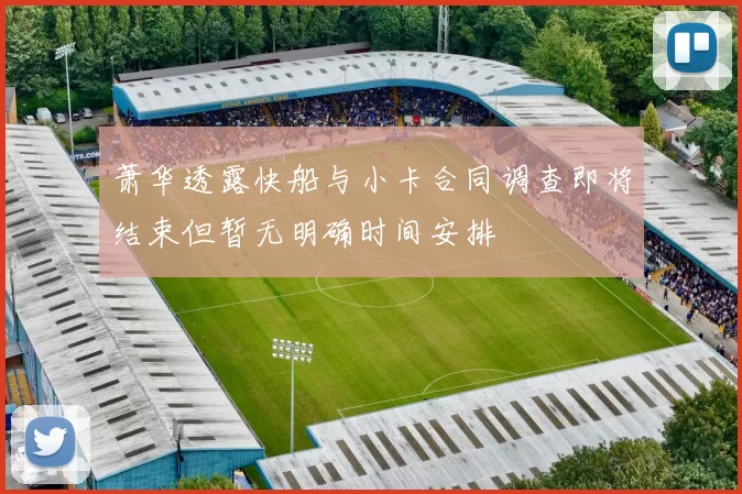 萧华透露快船与小卡合同调查即将结束但暂无明确时间安排