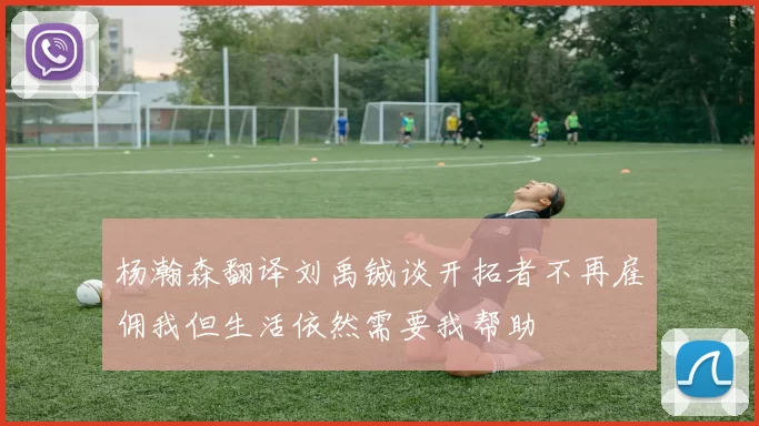 杨瀚森翻译刘禹铖谈开拓者不再雇佣我但生活依然需要我帮助