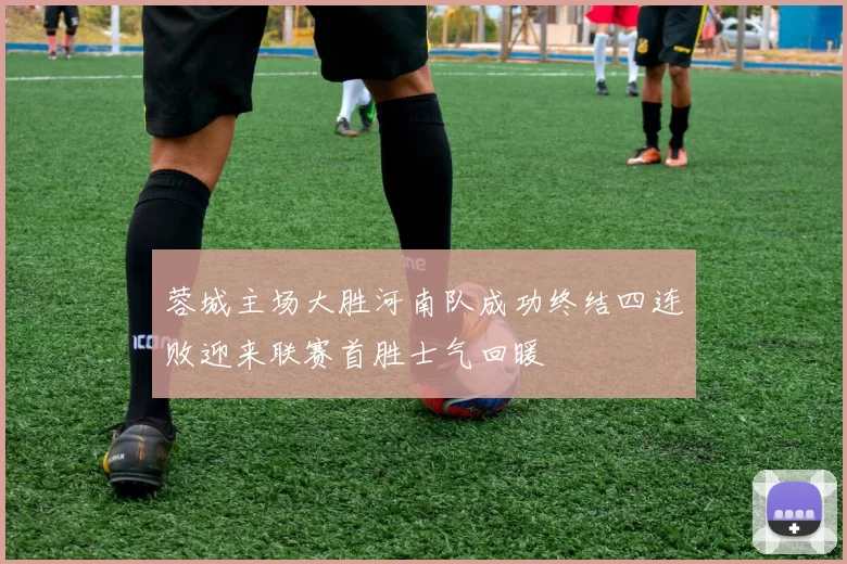 蓉城主场大胜河南队成功终结四连败迎来联赛首胜士气回暖