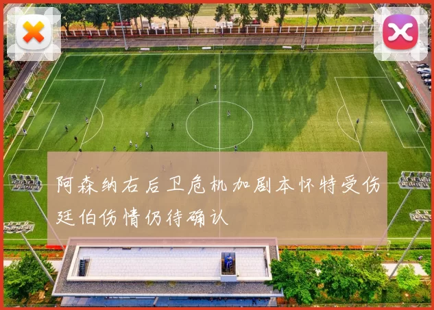阿森纳右后卫危机加剧本怀特受伤廷伯伤情仍待确认