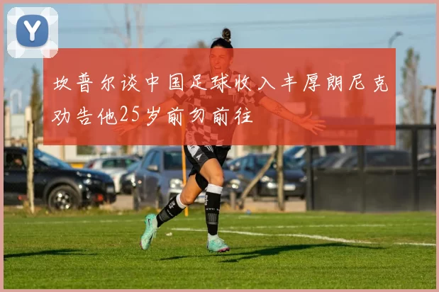 坎普尔谈中国足球收入丰厚朗尼克劝告他25岁前勿前往