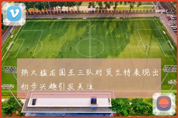 热火猛龙国王三队对莫兰特表现出初步兴趣引发关注