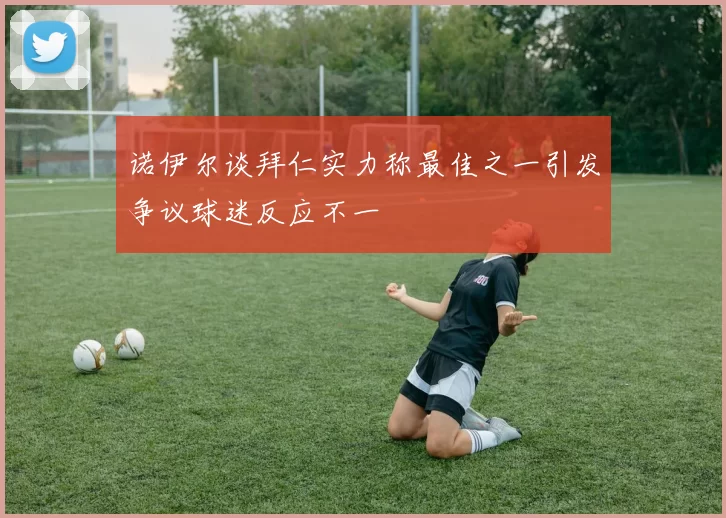 诺伊尔谈拜仁实力称最佳之一引发争议球迷反应不一