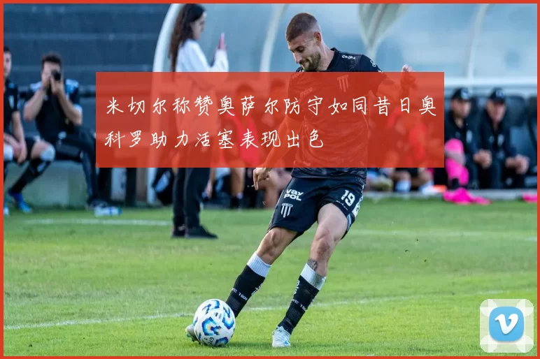 米切尔称赞奥萨尔防守如同昔日奥科罗助力活塞表现出色