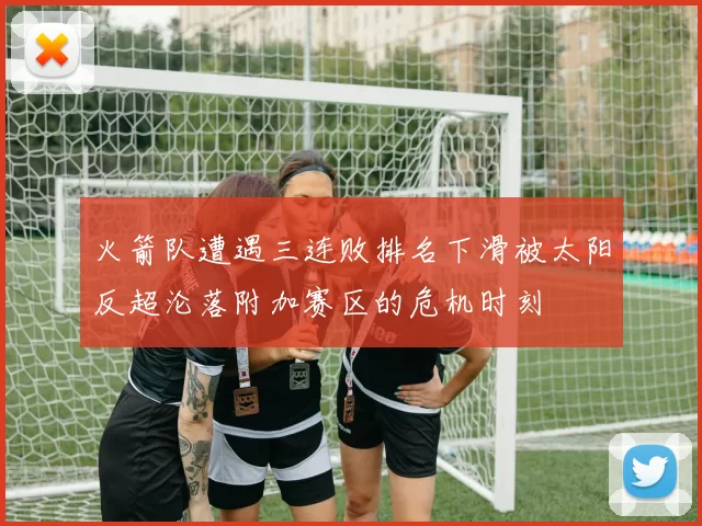 火箭队遭遇三连败排名下滑被太阳反超沦落附加赛区的危机时刻