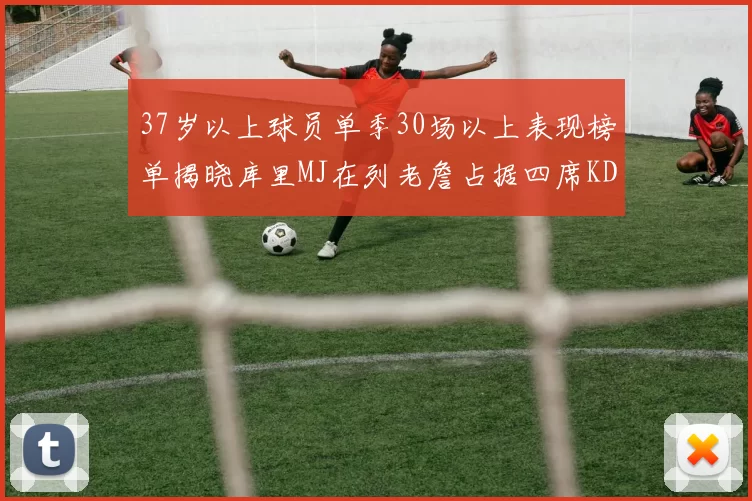 37岁以上球员单季30场以上表现榜单揭晓库里MJ在列老詹占据四席KD今年能否登顶