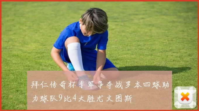 拜仁传奇杯季军争夺战罗本四球助力球队9比4大胜尤文图斯
