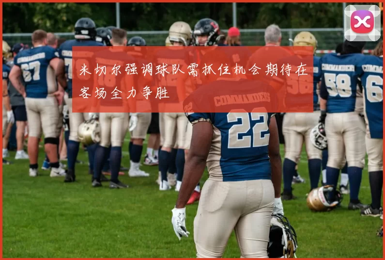 米切尔强调球队需抓住机会期待在客场全力争胜