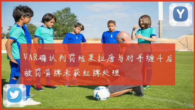 VAR确认判罚结果拉唐与对手缠斗后被罚黄牌未获红牌处理