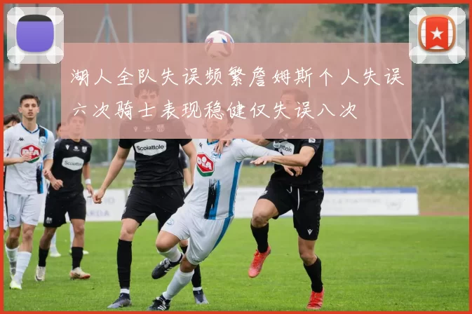 湖人全队失误频繁詹姆斯个人失误六次骑士表现稳健仅失误八次
