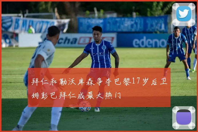 拜仁和勒沃库森争夺巴黎17岁后卫姆彭巴拜仁成最大热门