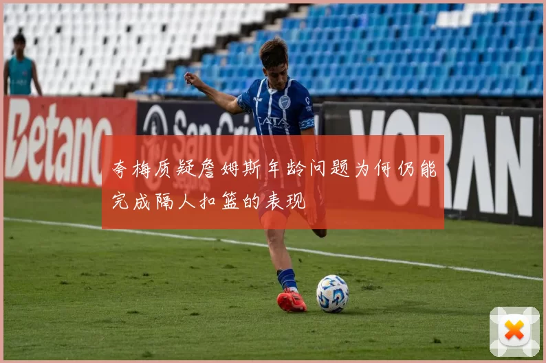 夸梅质疑詹姆斯年龄问题为何仍能完成隔人扣篮的表现