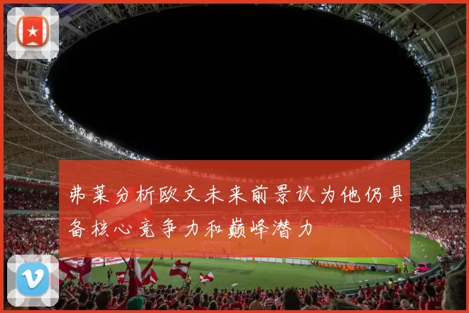弗莱分析欧文未来前景认为他仍具备核心竞争力和巅峰潜力